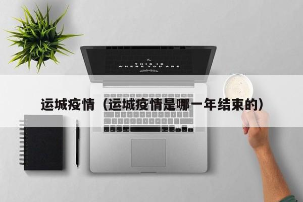 运城疫情（运城疫情是哪一年结束的）