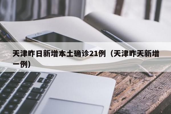 天津昨日新增本土确诊21例（天津昨天新增一例）