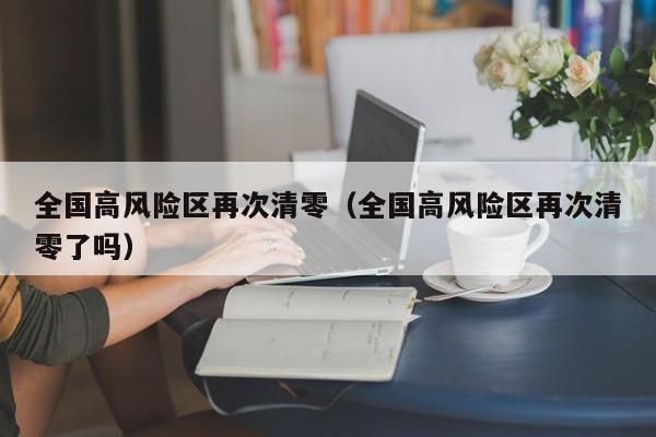 全国高风险区再次清零（全国高风险区再次清零了吗）